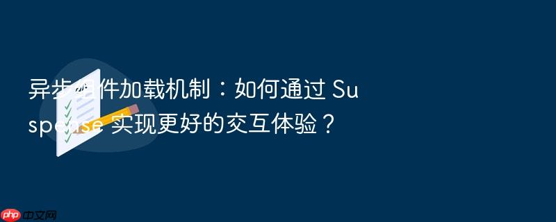 异步组件加载机制:如何通过 suspense 实现更好的交互体验?