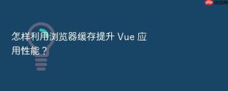 怎样利用浏览器缓存提升 Vue 应用性能？