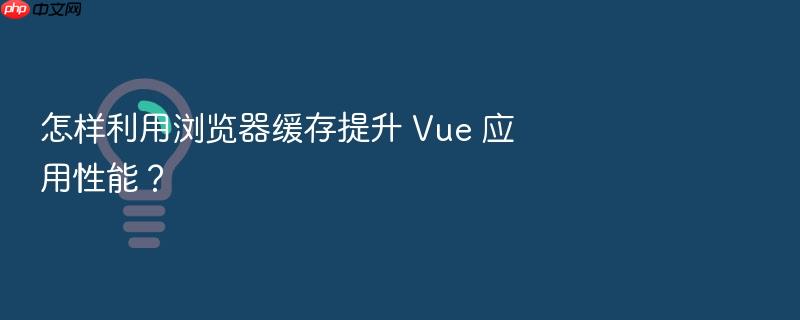 怎样利用浏览器缓存提升 vue 应用性能?