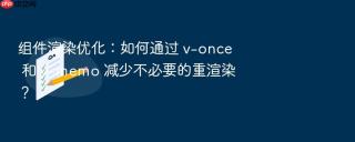 组件渲染优化：如何通过 v-once 和 v-memo 减少不必要的重渲染？