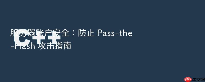 服务器账户安全:防止 pass-the-hash 攻击指南