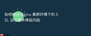 如何解决 nginx 集群环境下的 ssl 协议版本降级风险