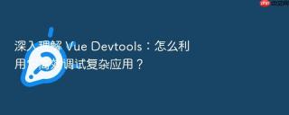 深入理解 Vue Devtools：怎么利用它高效调试复杂应用？