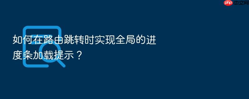 如何在路由跳转时实现全局的进度条加载提示?