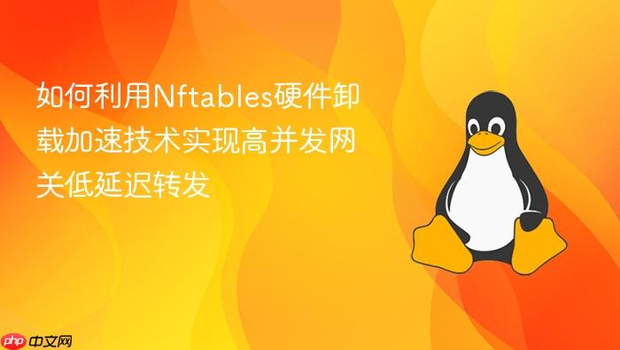 如何利用nftables硬件卸载加速技术实现高并发网关低延迟转发