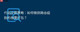 代码分割策略:如何做到路由级别的按需打包?