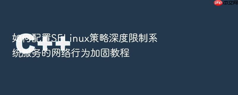 如何配置selinux策略深度限制系统服务的网络行为加固教程