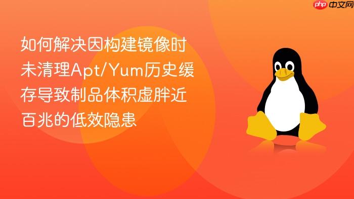 如何解决因构建镜像时未清理apt/yum历史缓存导致制品体积虚胖近百兆的低效隐患