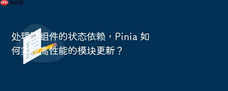 处理跨组件的状态依赖,pinia 如何实现高性能的模块更新?