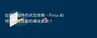 处理跨组件的状态依赖，Pinia 如何实现高性能的模块更新？