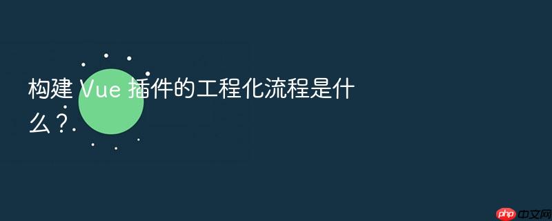构建 vue 插件的工程化流程是什么?