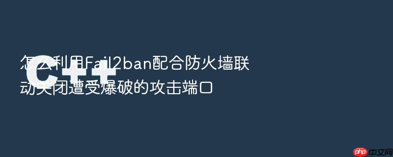 怎么利用fail2ban配合防火墙联动关闭遭受爆破的攻击端口