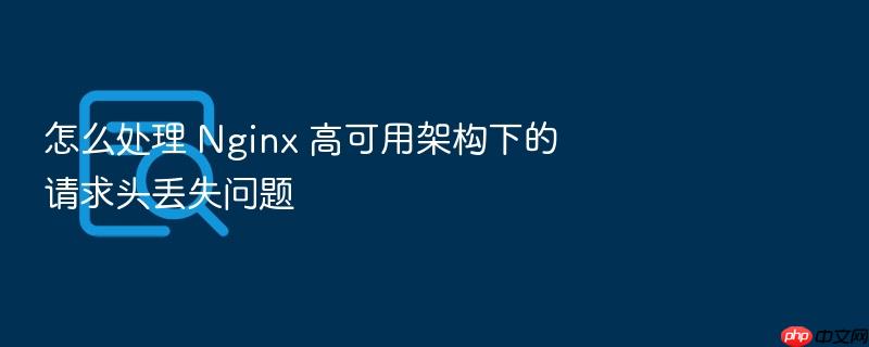 怎么处理 nginx 高可用架构下的请求头丢失问题