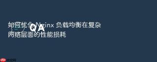 如何优化 Nginx 负载均衡在复杂网络层面的性能损耗