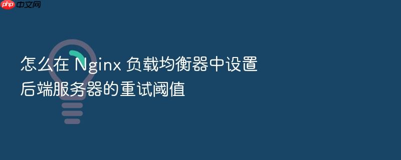 怎么在 nginx 负载均衡器中设置后端服务器的重试阈值