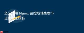 怎么利用 Nginx 监控后端集群节点的健康指标
