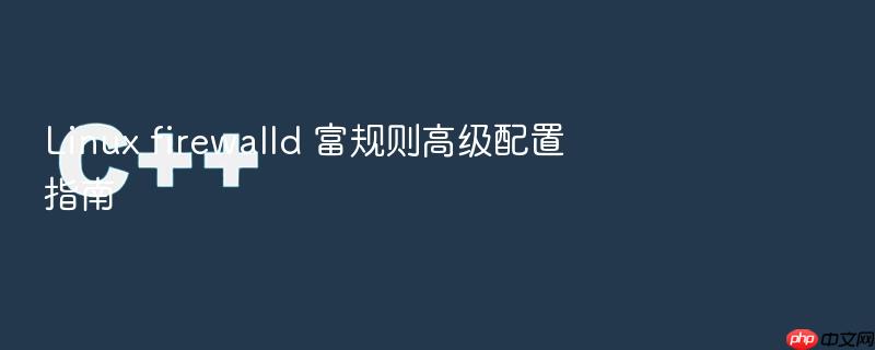 linux firewalld 富规则高级配置指南