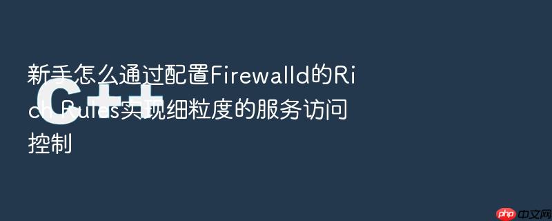新手怎么通过配置firewalld的rich rules实现细粒度的服务访问控制