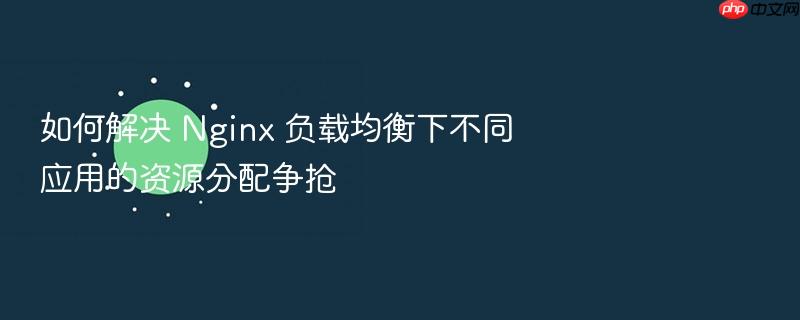 如何解决 nginx 负载均衡下不同应用的资源分配争抢