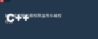 如何监控服务器权限滥用与越权行为