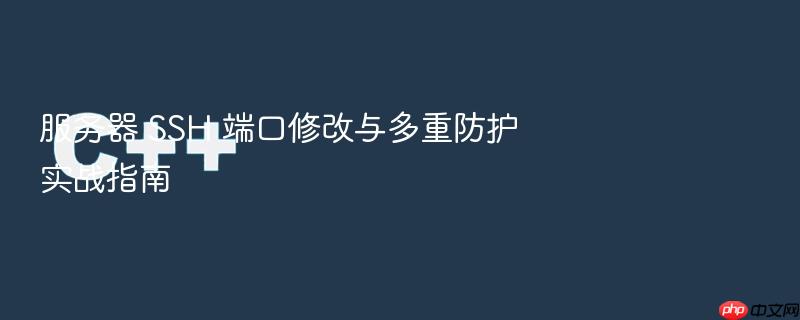 服务器 ssh 端口修改与多重防护实战指南