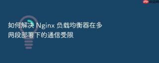 如何解决 Nginx 负载均衡器在多网段部署下的通信受限