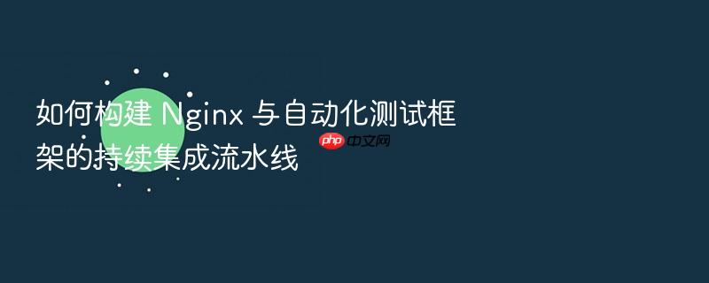 如何构建 nginx 与自动化测试框架的持续集成流水线