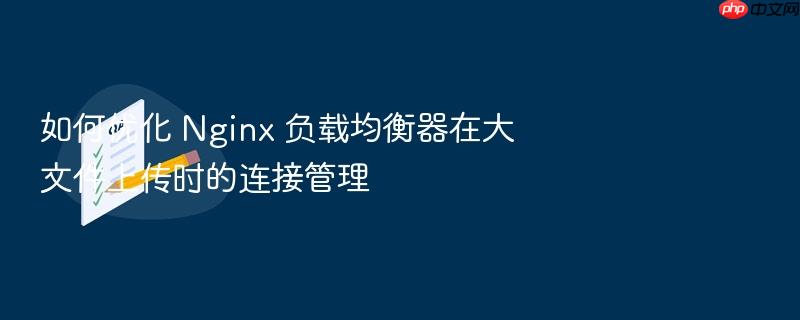 如何优化 nginx 负载均衡器在大文件上传时的连接管理