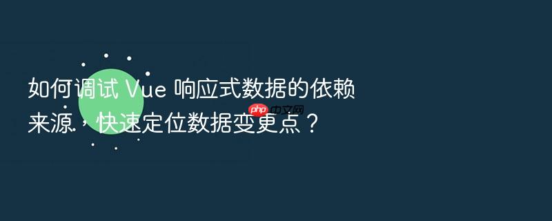 如何调试 vue 响应式数据的依赖来源,快速定位数据变更点?