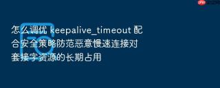 怎么调优 keepalive_timeout 配合安全策略防范恶意慢速连接对套接字资源的长期占用
