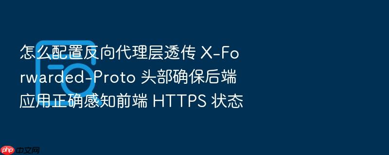 怎么配置反向代理层透传 x-forwarded-proto 头部确保后端应用正确感知前端 https 状态