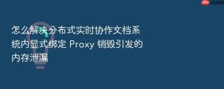 怎么解决分布式实时协作文档系统内显式绑定 proxy 销毁引发的内存泄漏