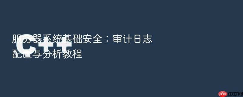 服务器系统基础安全:审计日志配置与分析教程