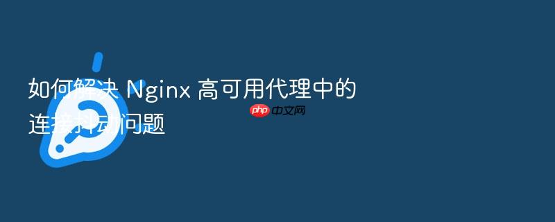 如何解决 nginx 高可用代理中的连接抖动问题