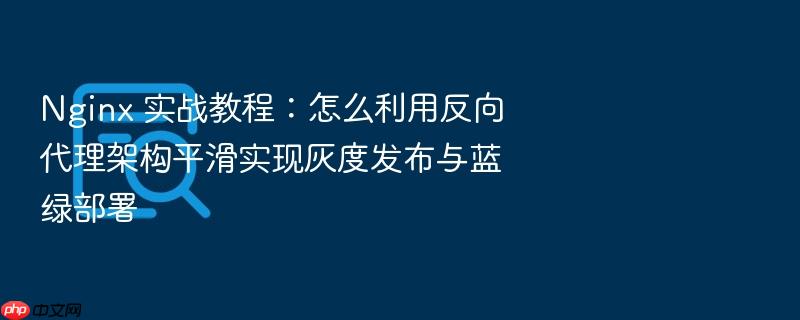 nginx 实战教程:怎么利用反向代理架构平滑实现灰度发布与蓝绿部署