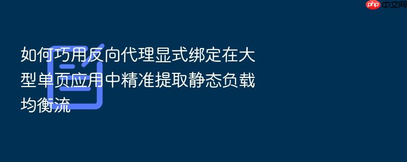 如何巧用反向代理显式绑定在大型单页应用中精准提取静态负载均衡流