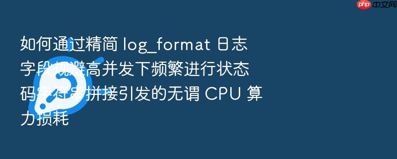 如何通过精简 log_format 日志字段规避高并发下频繁进行状态码字符串拼接引发的无谓 cpu 算力损耗