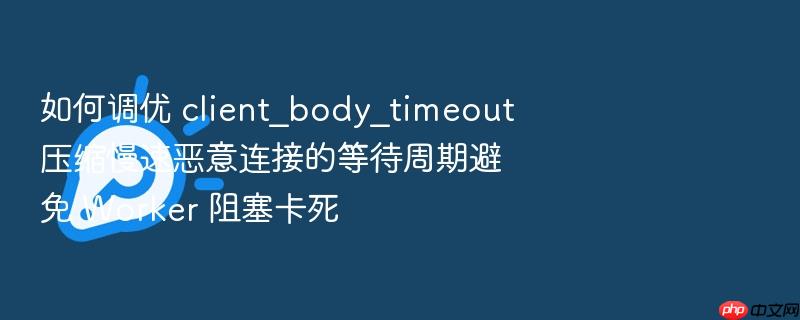 如何调优 client_body_timeout 压缩慢速恶意连接的等待周期避免 worker 阻塞卡死