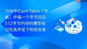 jvm中card table(卡表)中每一个字节对应512字节内存的擦写标记在高并发下的伪共享
