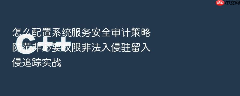 怎么配置系统服务安全审计策略防范非必要权限非法入侵驻留入侵追踪实战