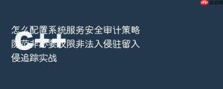 怎么配置系统服务安全审计策略防范非必要权限非法入侵驻留入侵追踪实战