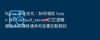 nginx 吞吐优化:如何调优 listen 块的 default_server 匹配逻辑缩短未知路径请求的恶意匹配耗时