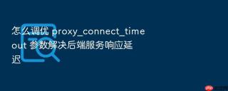 怎么调优 proxy_connect_timeout 参数解决后端服务响应延迟