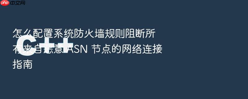 怎么配置系统防火墙规则阻断所有来自恶意 asn 节点的网络连接指南