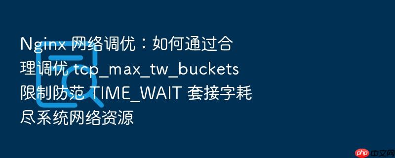 nginx 网络调优:如何通过合理调优 tcp_max_tw_buckets 限制防范 time_wait 套接字耗尽系统网络资源