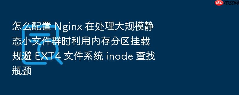 怎么配置 nginx 在处理大规模静态小文件群时利用内存分区挂载规避 ext4 文件系统 inode 查找瓶颈