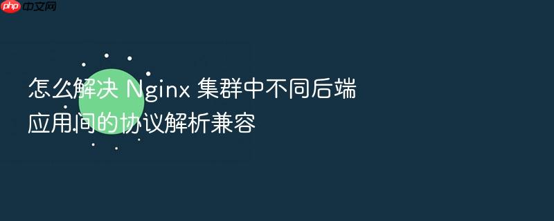 怎么解决 nginx 集群中不同后端应用间的协议解析兼容