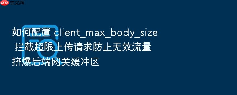 如何配置 client_max_body_size 拦截超限上传请求防止无效流量挤爆后端网关缓冲区