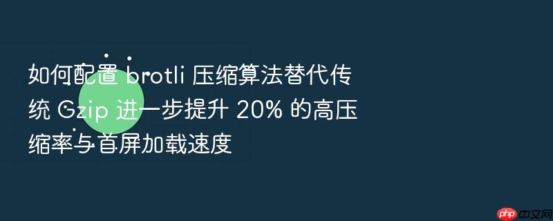 如何配置 brotli 压缩算法替代传统 gzip 进一步提升 20% 的高压缩率与首屏加载速度