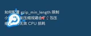 如何配置 gzip_min_length 限制小文件触发压缩规避由于小包压缩带来的无效 cpu 损耗